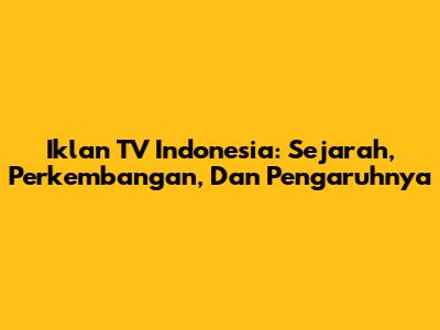 Iklan TV Indonesia: Sejarah, Perkembangan, Dan Pengaruhnya