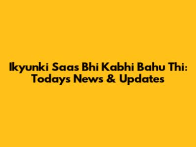Ikyunki Saas Bhi Kabhi Bahu Thi: Today's News & Updates