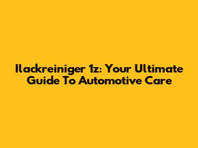 Ilackreiniger 1z: Your Ultimate Guide To Automotive Care
