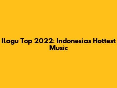 Ilagu Top 2022: Indonesia's Hottest Music