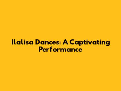 Ilalisa Dances: A Captivating Performance