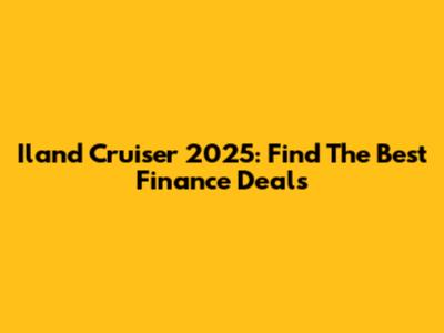 Iland Cruiser 2025: Find The Best Finance Deals