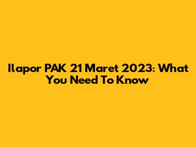 Ilapor PAK 21 Maret 2023: What You Need To Know
