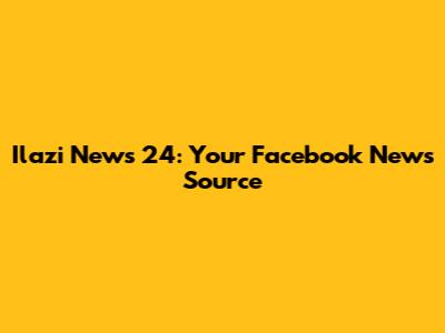 Ilazi News 24: Your Facebook News Source