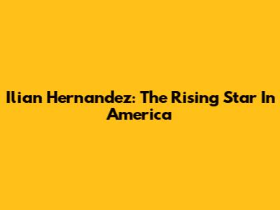 Ilian Hernandez: The Rising Star In America