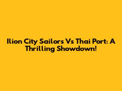 Ilion City Sailors Vs Thai Port: A Thrilling Showdown!