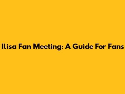Ilisa Fan Meeting: A Guide For Fans