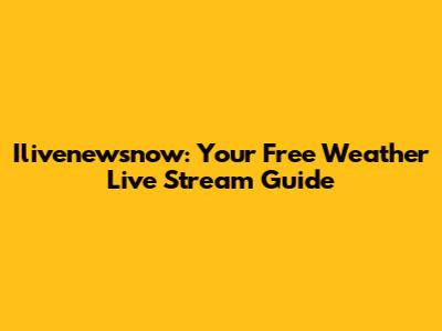 Ilivenewsnow: Your Free Weather Live Stream Guide