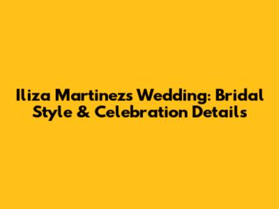 Iliza Martinez's Wedding: Bridal Style & Celebration Details