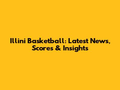 Illini Basketball: Latest News, Scores & Insights
