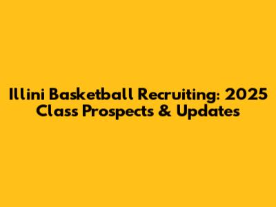 Illini Basketball Recruiting: 2025 Class Prospects & Updates