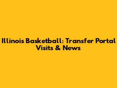 Illinois Basketball: Transfer Portal Visits & News