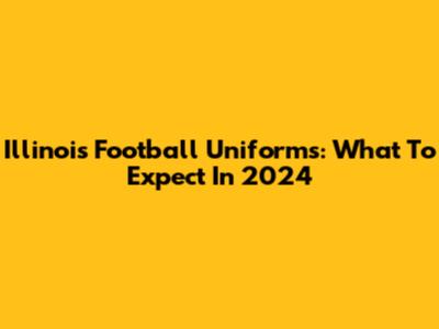 Illinois Football Uniforms: What To Expect In 2024