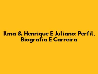 Ilma & Henrique E Juliano: Perfil, Biografia E Carreira
