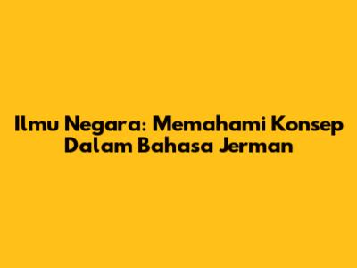 Ilmu Negara: Memahami Konsep Dalam Bahasa Jerman