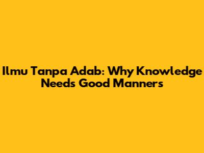 Ilmu Tanpa Adab: Why Knowledge Needs Good Manners