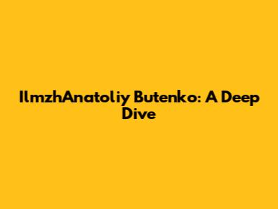 IlmzhAnatoliy Butenko: A Deep Dive