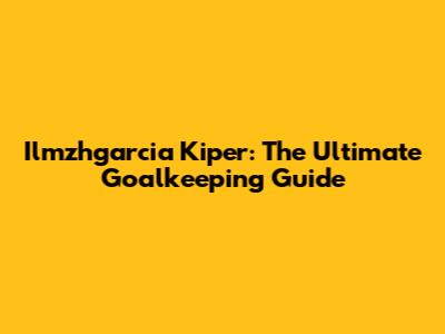 Ilmzhgarcia Kiper: The Ultimate Goalkeeping Guide