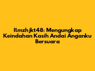 Ilmzhjkt48: Mengungkap Keindahan "Kasih Andai Anganku Bersuara"