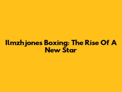 Ilmzhjones Boxing: The Rise Of A New Star