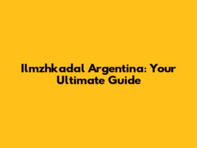 Ilmzhkadal Argentina: Your Ultimate Guide