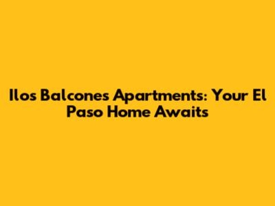 Ilos Balcones Apartments: Your El Paso Home Awaits