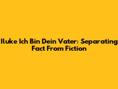Iluke Ich Bin Dein Vater: Separating Fact From Fiction