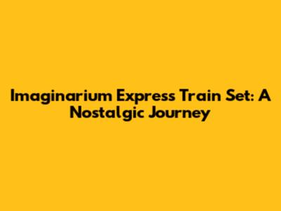 Imaginarium Express Train Set: A Nostalgic Journey
