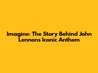 Imagine: The Story Behind John Lennon's Iconic Anthem