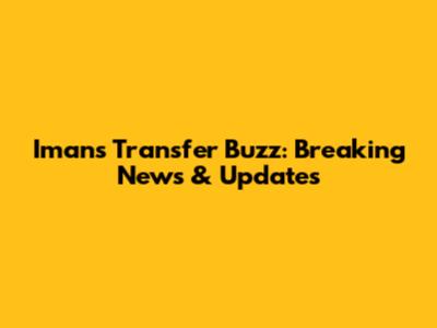 Iman's Transfer Buzz: Breaking News & Updates