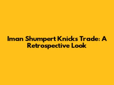 Iman Shumpert Knicks Trade: A Retrospective Look