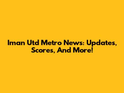 Iman Utd Metro News: Updates, Scores, And More!