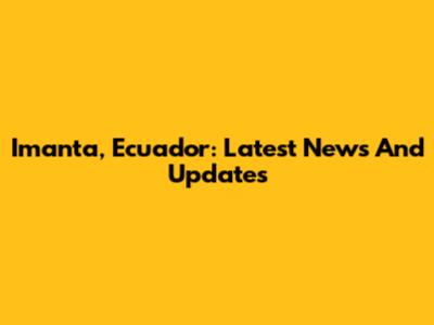 Imanta, Ecuador: Latest News And Updates