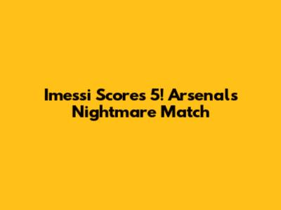 Imessi Scores 5! Arsenal's Nightmare Match