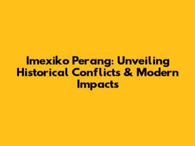 Imexiko Perang: Unveiling Historical Conflicts & Modern Impacts
