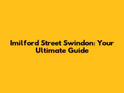 Imilford Street Swindon: Your Ultimate Guide