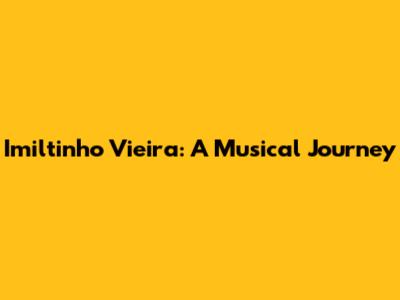 Imiltinho Vieira: A Musical Journey