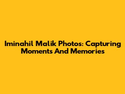 Iminahil Malik Photos: Capturing Moments And Memories