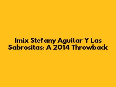 Imix Stefany Aguilar Y Las Sabrositas: A 2014 Throwback