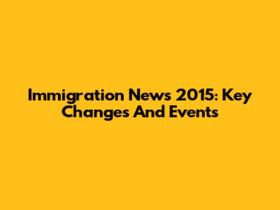 Immigration News 2015: Key Changes And Events