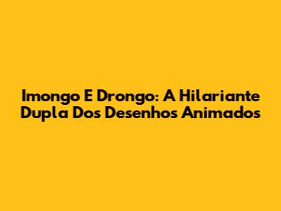 Imongo E Drongo: A Hilariante Dupla Dos Desenhos Animados