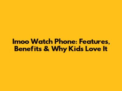 Imoo Watch Phone: Features, Benefits & Why Kids Love It