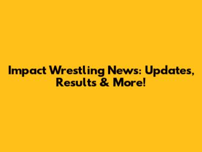 Impact Wrestling News: Updates, Results & More!