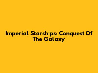 Imperial Starships: Conquest Of The Galaxy