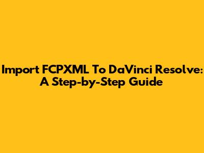 Import FCPXML To DaVinci Resolve: A Step-by-Step Guide