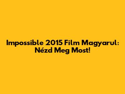 Impossible 2015 Film Magyarul: Nézd Meg Most!