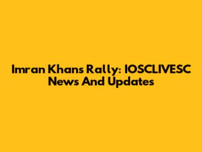 Imran Khan's Rally: IOSCLIVESC News And Updates