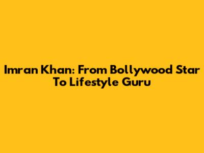 Imran Khan: From Bollywood Star To Lifestyle Guru