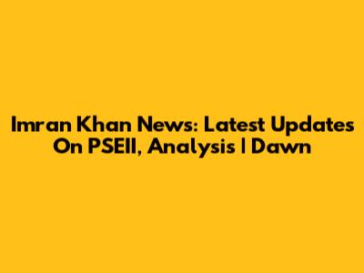 Imran Khan News: Latest Updates On PSEII, Analysis | Dawn