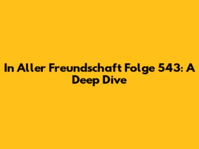 In Aller Freundschaft Folge 543: A Deep Dive